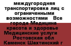 междугородняя транспортировка лиц с ограниченными возможностями - Все города Медицина, красота и здоровье » Медицинские услуги   . Ростовская обл.,Каменск-Шахтинский г.